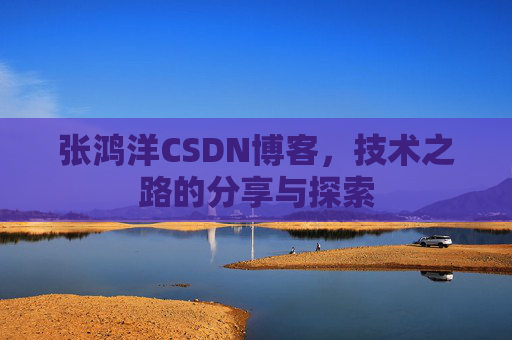 张鸿洋CSDN博客，技术之路的分享与探索