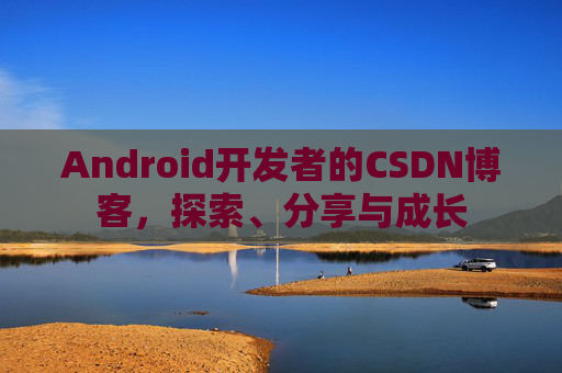 Android开发者的CSDN博客，探索、分享与成长